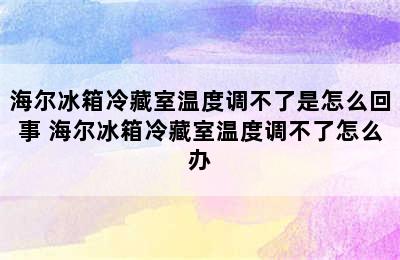 海尔冰箱冷藏室温度调不了是怎么回事 海尔冰箱冷藏室温度调不了怎么办